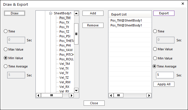 시스템 생성 대체 텍스트:
Draw & Export 
타 Sheetaodyl 
0 Time 
P05 THET, 
P05 하위 
0 Max Val니e 
P05 YAVV 
P05 PITC卜 
㉧ Mln Val니e 
P05 ROLL 
0 Time Average 
- TX 
- Vel 안니 
- Vel PX 
口〔격흐흐二」 
Close 
Export 니St 
POS TM@Sheet80dyl 
POS TM@Sheet80dyl 
Export 
0 Time 
0 Max Val니e 
0 Mln Val니e 
㉧ Time Average 
Apply All 